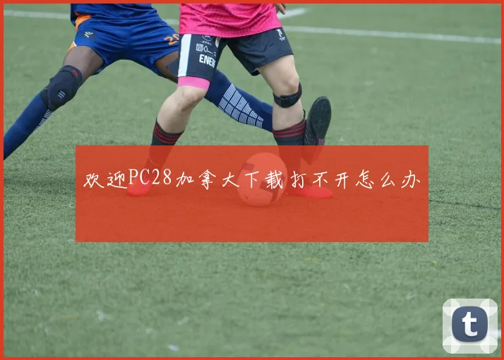 欢迎PC28加拿大下载打不开怎么办