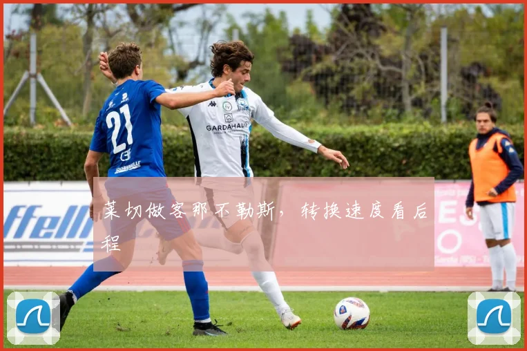 莱切做客那不勒斯,转换速度看后程