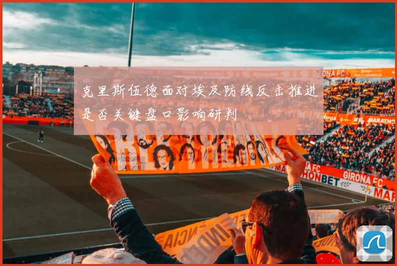 克里斯伍德面对埃及防线反击推进是否关键盘口影响研判
