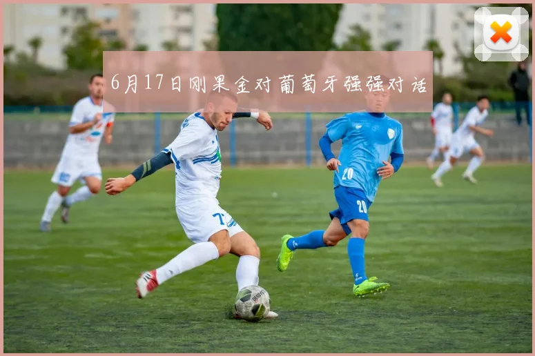 6月17日刚果金对葡萄牙强强对话