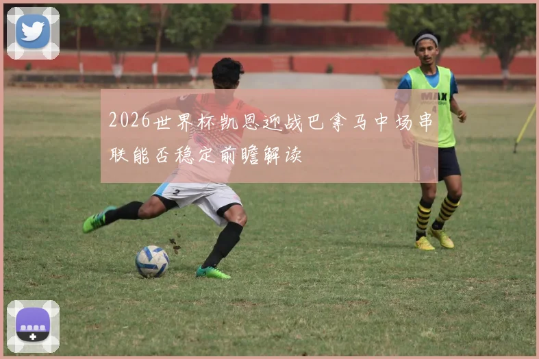 2026世界杯凯恩迎战巴拿马中场串联能否稳定前瞻解读