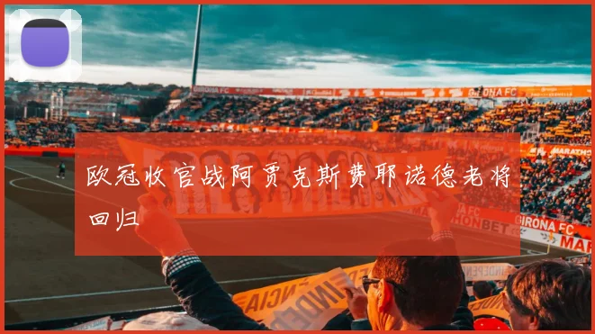 欧冠收官战阿贾克斯费耶诺德老将回归